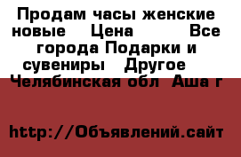 Продам часы женские новые. › Цена ­ 220 - Все города Подарки и сувениры » Другое   . Челябинская обл.,Аша г.